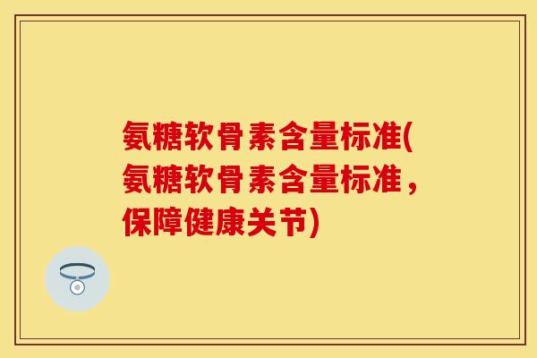 氨糖软骨素含量标准(氨糖软骨素含量标准，保障健康关节)
