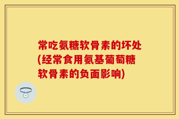 常吃氨糖软骨素的坏处(经常食用氨基葡萄糖软骨素的负面影响) 常吃氨糖软骨素的坏处(经常食用氨基葡萄糖软骨素的负面影响)