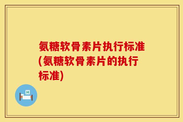 氨糖软骨素片执行标准(氨糖软骨素片的执行标准)