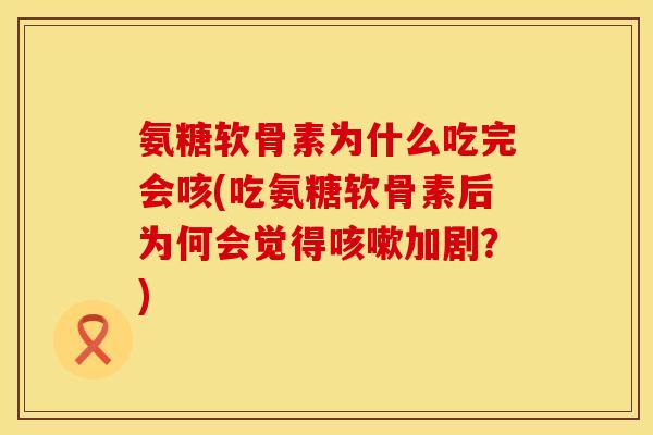 氨糖软骨素为什么吃完会咳(吃氨糖软骨素后为何会觉得咳嗽加剧？)