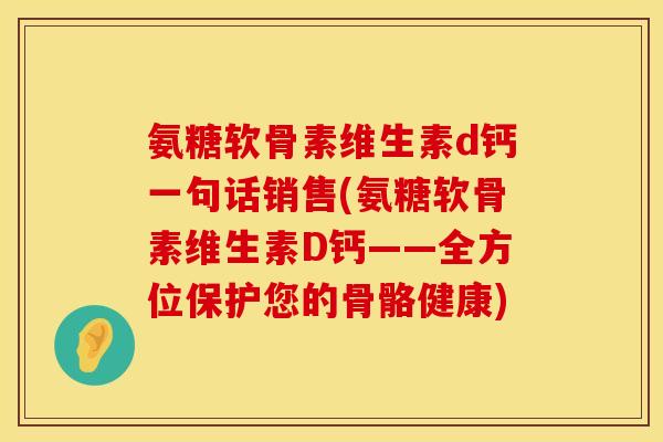 氨糖软骨素维生素d钙一句话销售(氨糖软骨素维生素D钙——全方位保护您的骨骼健康)