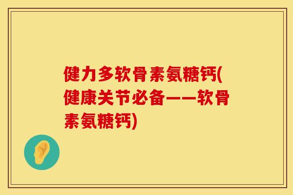 健力多软骨素氨糖钙(健康关节必备——软骨素氨糖钙)