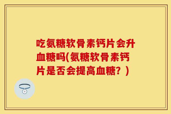 吃氨糖软骨素钙片会升血糖吗(氨糖软骨素钙片是否会提高血糖？)