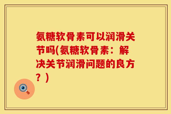 氨糖软骨素可以润滑关节吗(氨糖软骨素：解决关节润滑问题的良方？)