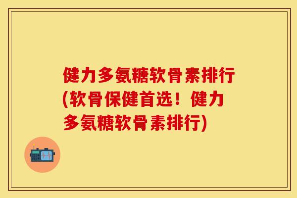 健力多氨糖软骨素排行(软骨保健首选！健力多氨糖软骨素排行)