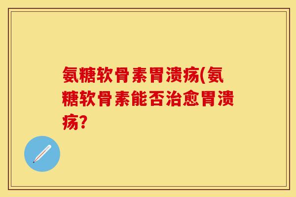 氨糖软骨素胃溃疡(氨糖软骨素能否治愈胃溃疡？