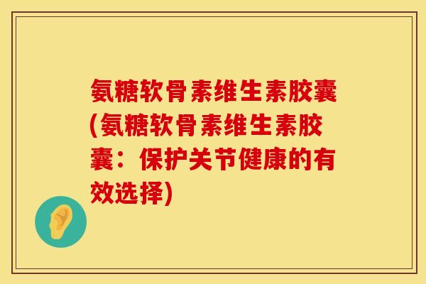 氨糖软骨素维生素胶囊(氨糖软骨素维生素胶囊：保护关节健康的有效选择)