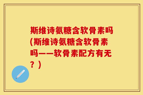 斯维诗氨糖含软骨素吗(斯维诗氨糖含软骨素吗——软骨素配方有无?) 斯维诗氨糖含软骨素吗(斯维诗氨糖含软骨素吗——软骨素配方有无?)