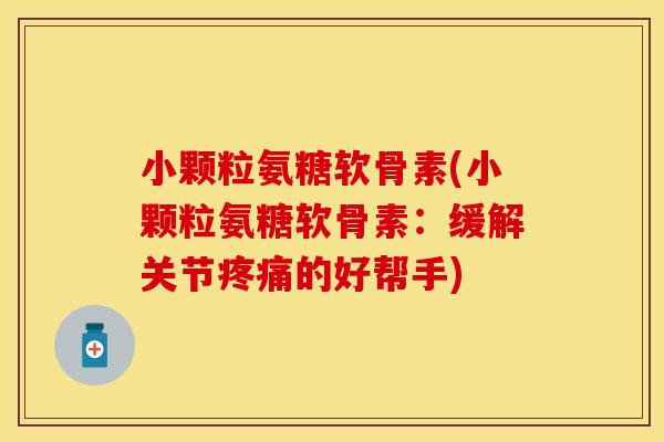 小颗粒氨糖软骨素(小颗粒氨糖软骨素:缓解关节疼痛的好帮手)