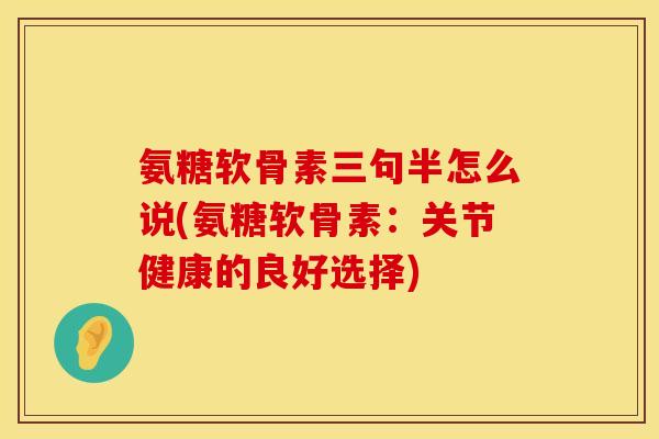氨糖软骨素三句半怎么说(氨糖软骨素：关节健康的良好选择)