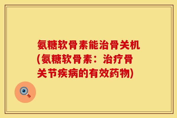 氨糖软骨素能治骨关机(氨糖软骨素：治疗骨关节疾病的有效药物)