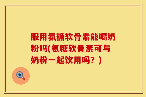 服用氨糖软骨素能喝奶粉吗(氨糖软骨素可与奶粉一起饮用吗?)