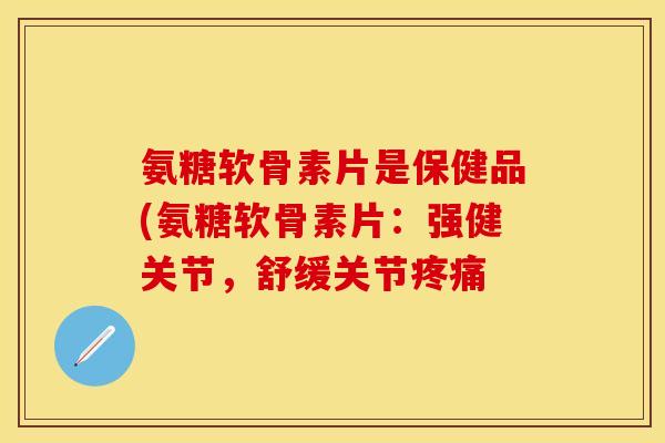 氨糖软骨素片是保健品(氨糖软骨素片:强健关节,舒缓关节 氨糖软骨素片是保健品(氨糖软骨素片:强健关节,舒缓关节