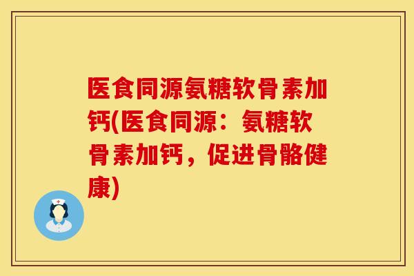 医食同源氨糖软骨素加钙(医食同源:氨糖软骨素加钙,促进骨骼健康)