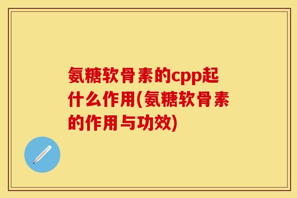 氨糖软骨素的cpp起什么作用(氨糖软骨素的作用与功效)