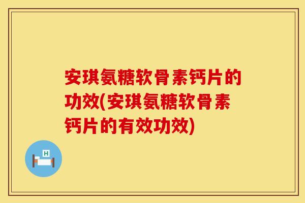 安琪氨糖软骨素钙片的功效(安琪氨糖软骨素钙片的有效功效) 安琪氨糖软骨素钙片的功效(安琪氨糖软骨素钙片的有效功效)