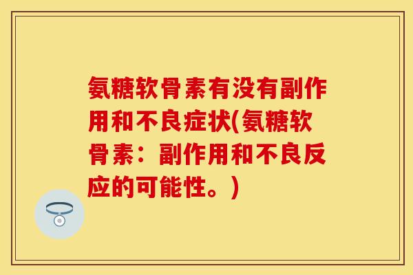 氨糖软骨素有没有副作用和不良症状(氨糖软骨素:副作用和不良反应的可能性。) 氨糖软骨素有没有副作用和不良症状(氨糖软骨素:副作用和不良反应的可能性。)