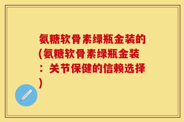氨糖软骨素绿瓶金装的(氨糖软骨素绿瓶金装：关节保健的信赖选择)