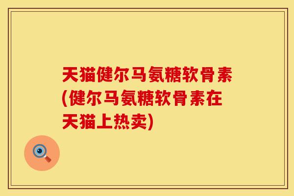 天猫健尔马氨糖软骨素(健尔马氨糖软骨素在天猫上热卖)