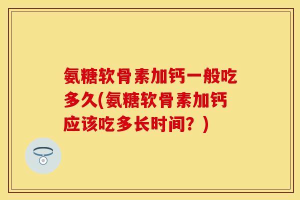 氨糖软骨素加钙一般吃多久(氨糖软骨素加钙应该吃多长时间？)