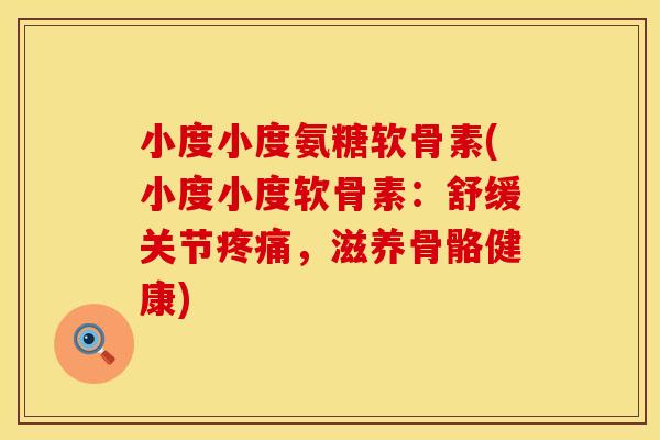 小度小度氨糖软骨素(小度小度软骨素：舒缓关节疼痛，滋养骨骼健康)