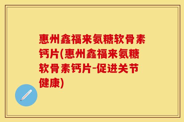 惠州鑫福来氨糖软骨素钙片(惠州鑫福来氨糖软骨素钙片-促进关节健康)
