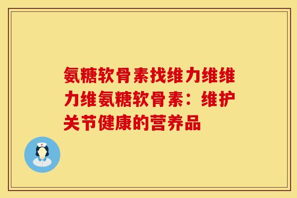 氨糖软骨素找维力维维力维氨糖软骨素：维护关节健康的营养品
