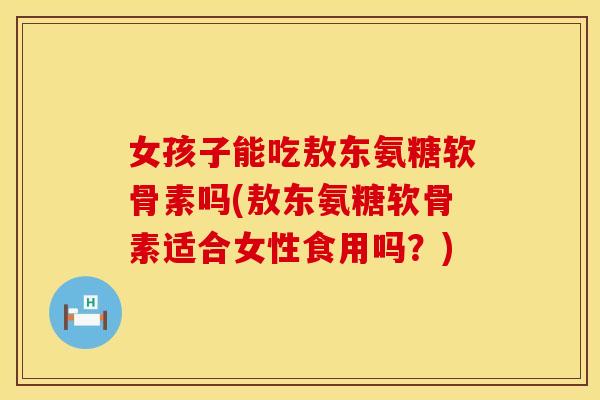 女孩子能吃敖东氨糖软骨素吗(敖东氨糖软骨素适合女性食用吗?) 女孩子能吃敖东氨糖软骨素吗(敖东氨糖软骨素适合女性食用吗?)