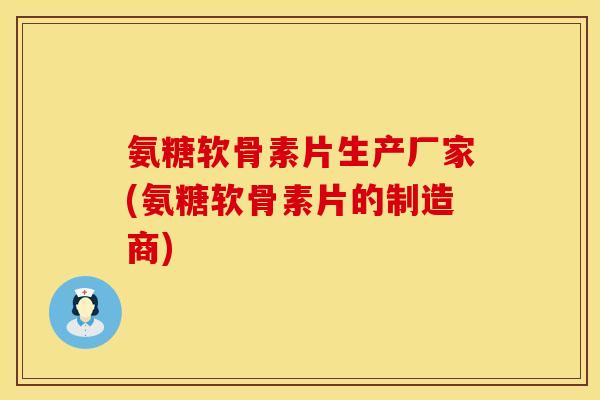 氨糖软骨素片生产厂家(氨糖软骨素片的制造商) 氨糖软骨素片生产厂家(氨糖软骨素片的制造商)