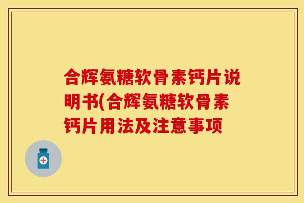 合辉氨糖软骨素钙片说明书(合辉氨糖软骨素钙片用法及注意事项