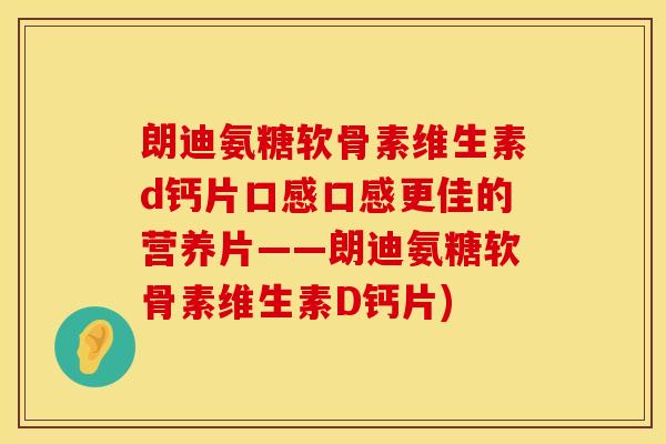 朗迪氨糖软骨素维生素d钙片口感口感更佳的营养片——朗迪氨糖软骨素维生素D钙片) 朗迪氨糖软骨素维生素d钙片口感口感更佳的营养片——朗迪氨糖软骨素维生素D钙片)