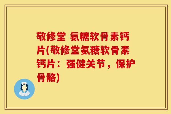 敬修堂 氨糖软骨素钙片(敬修堂氨糖软骨素钙片：强健关节，保护骨骼)