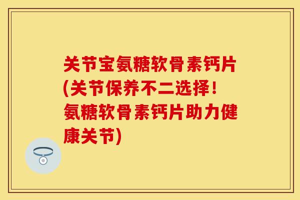 关节宝氨糖软骨素钙片(关节保养不二选择!氨糖软骨素钙片助力健康关节) 关节宝氨糖软骨素钙片(关节保养不二选择!氨糖软骨素钙片助力健康关节)