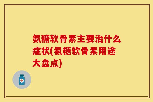 氨糖软骨素主要治什么症状(氨糖软骨素用途大盘点)