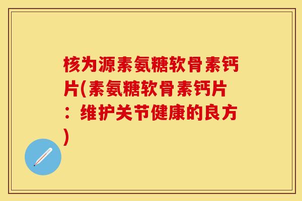 核为源素氨糖软骨素钙片(素氨糖软骨素钙片:维护关节健康的良方)