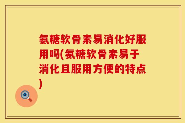 氨糖软骨素易消化好服用吗(氨糖软骨素易于消化且服用方便的特点)