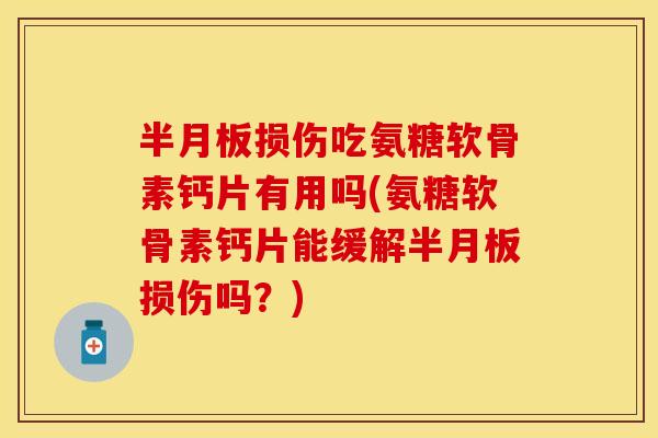 半月板损伤吃氨糖软骨素钙片有用吗(氨糖软骨素钙片能缓解半月板损伤吗？)