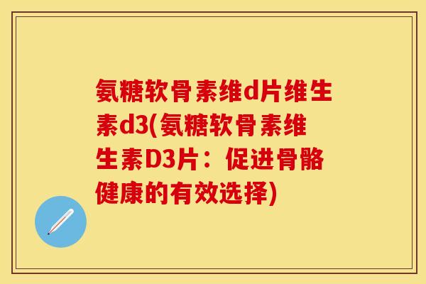 氨糖软骨素维d片维生素d3(氨糖软骨素维生素D3片：促进骨骼健康的有效选择)