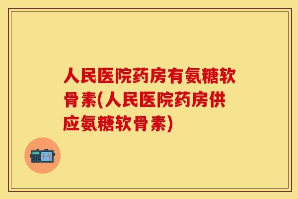 人民医院药房有氨糖软骨素(人民医院药房供应氨糖软骨素)
