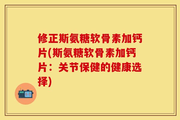 修正斯氨糖软骨素加钙片(斯氨糖软骨素加钙片：关节保健的健康选择)