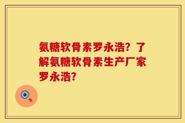 氨糖软骨素罗永浩？了解氨糖软骨素生产厂家罗永浩？