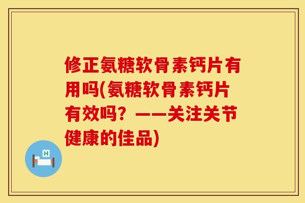 修正氨糖软骨素钙片有用吗(氨糖软骨素钙片有效吗?——关注关节健康的佳品)