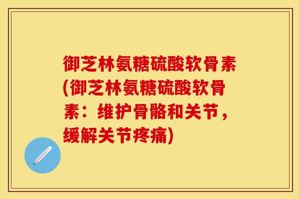 御芝林氨糖硫酸软骨素(御芝林氨糖硫酸软骨素:维护骨骼和关节,缓解关节疼痛)