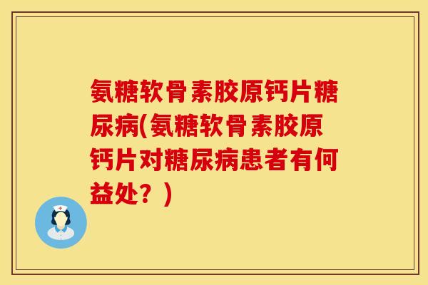 氨糖软骨素胶原钙片糖尿病(氨糖软骨素胶原钙片对糖尿病患者有何益处？)