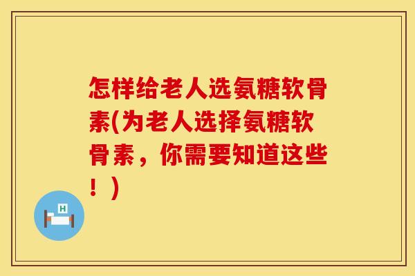 怎样给老人选氨糖软骨素(为老人选择氨糖软骨素,你需要知道这些!) 怎样给老人选氨糖软骨素(为老人选择氨糖软骨素,你需要知道这些!)