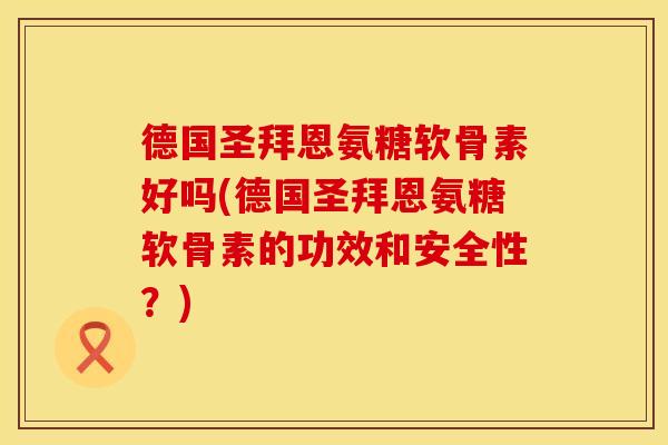 德国圣拜恩氨糖软骨素好吗(德国圣拜恩氨糖软骨素的功效和安全性？)