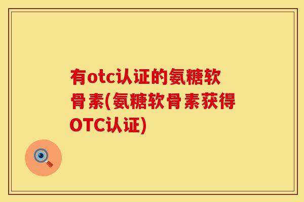 有otc认证的氨糖软骨素(氨糖软骨素获得OTC认证)