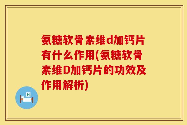 氨糖软骨素维d加钙片有什么作用(氨糖软骨素维D加钙片的功效及作用解析)