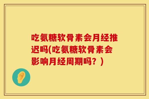 吃氨糖软骨素会月经推迟吗(吃氨糖软骨素会影响月经周期吗？)