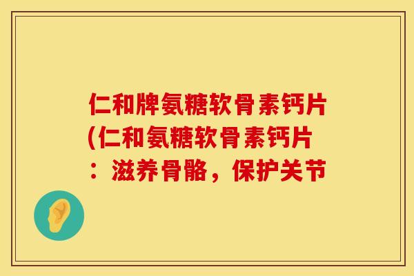 仁和牌氨糖软骨素钙片(仁和氨糖软骨素钙片：滋养骨骼，保护关节